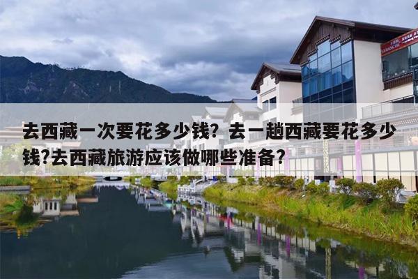 去西藏一次要花多少钱？去一趟西藏要花多少钱?去西藏旅游应该做哪些准备?