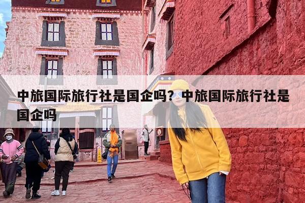 中旅国际旅行社是国企吗？中旅国际旅行社是国企吗