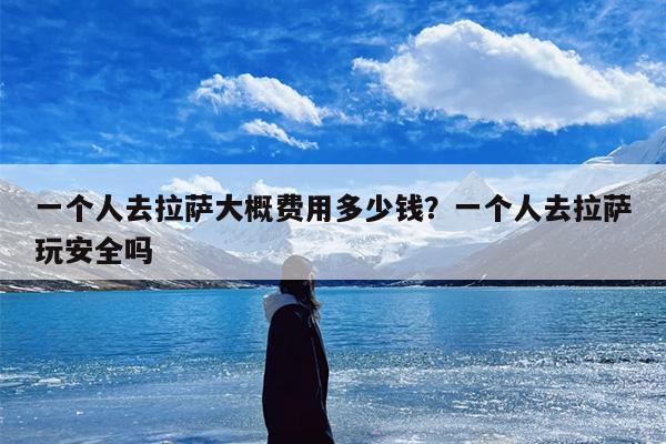 一个人去拉萨大概费用多少钱？一个人去拉萨玩安全吗