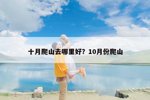十月爬山去哪里好？10月份爬山