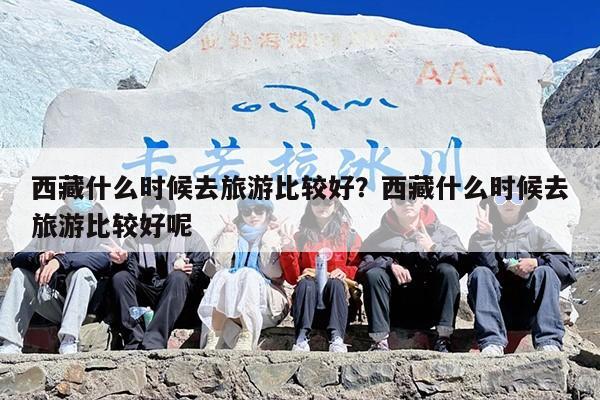 西藏什么时候去旅游比较好？西藏什么时候去旅游比较好呢
