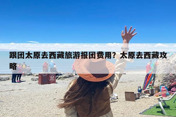 跟团太原去西藏旅游报团费用？太原去西藏攻略