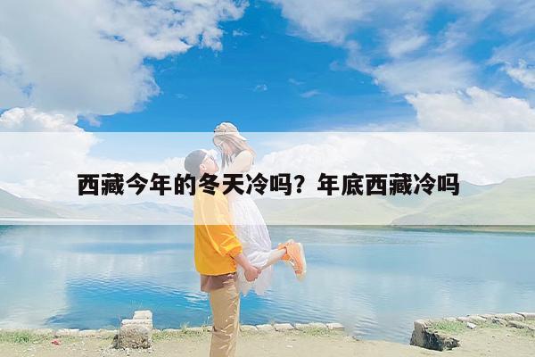 西藏今年的冬天冷吗？年底西藏冷吗