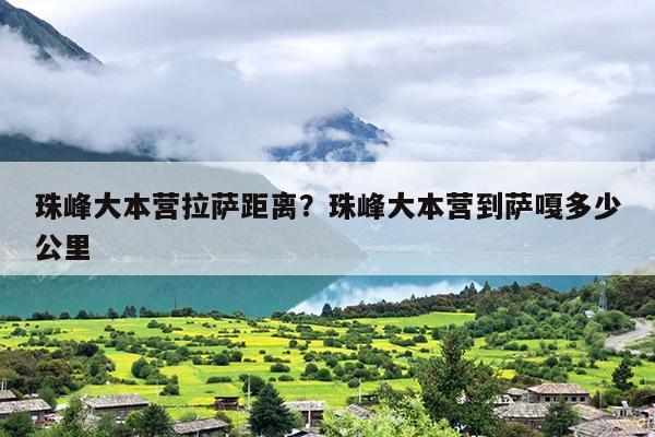 珠峰大本营拉萨距离？珠峰大本营到萨嘎多少公里