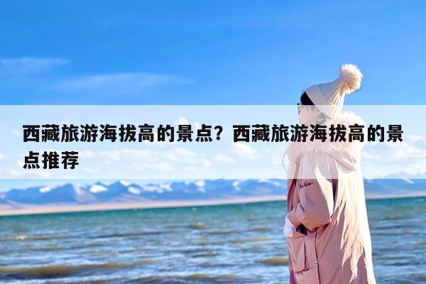 西藏旅游海拔高的景点？西藏旅游海拔高的景点推荐