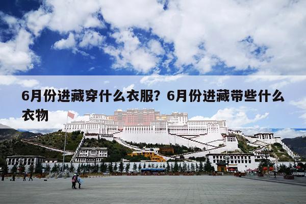 6月份进藏穿什么衣服？6月份进藏带些什么衣物