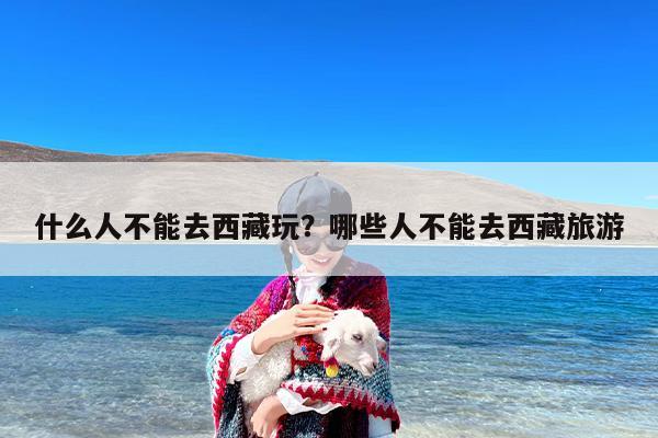 什么人不能去西藏玩？哪些人不能去西藏旅游