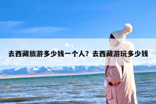 去西藏旅游多少钱一个人？去西藏游玩多少钱