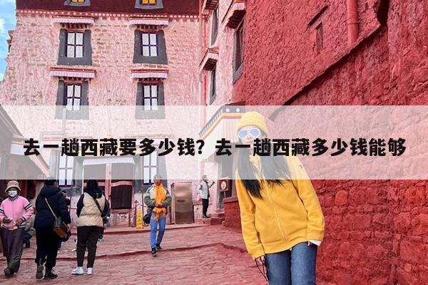 去一趟西藏要多少钱？去一趟西藏多少钱能够