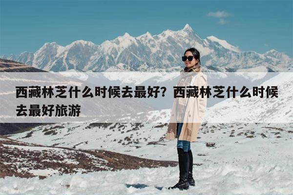 西藏林芝什么时候去最好？西藏林芝什么时候去最好旅游