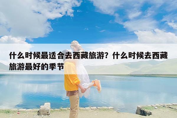 什么时候最适合去西藏旅游？什么时候去西藏旅游最好的季节