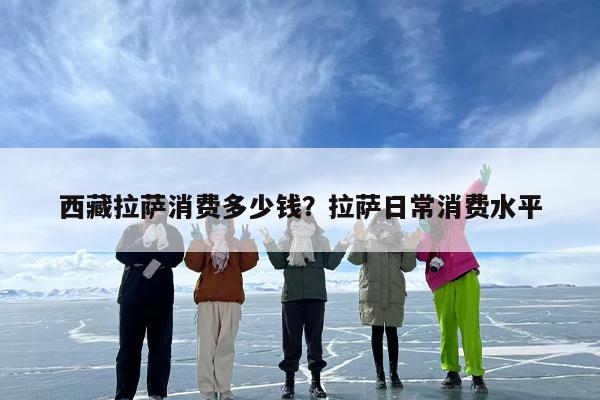 西藏拉萨消费多少钱？拉萨日常消费水平