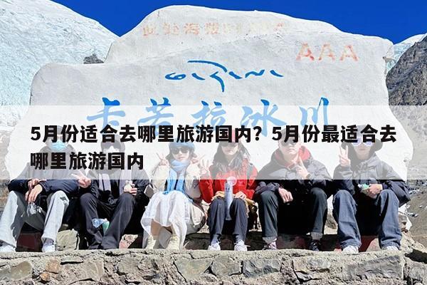 5月份适合去哪里旅游国内？5月份最适合去哪里旅游国内
