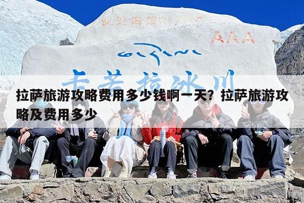 拉萨旅游攻略费用多少钱啊一天？拉萨旅游攻略及费用多少