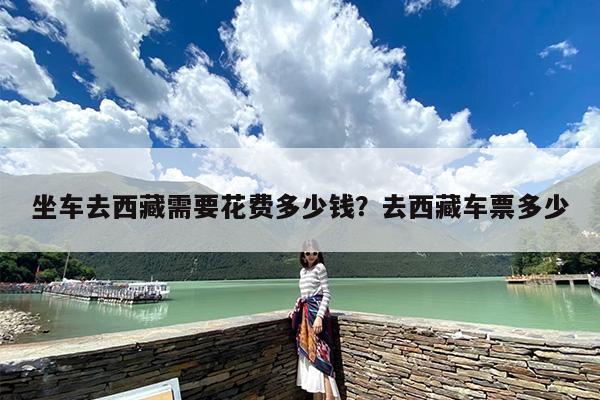 坐车去西藏需要花费多少钱？去西藏车票多少