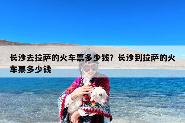 长沙去拉萨的火车票多少钱？长沙到拉萨的火车票多少钱