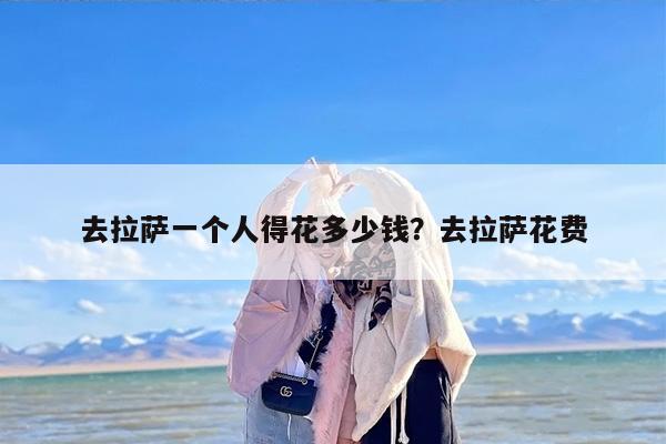 去拉萨一个人得花多少钱？去拉萨花费