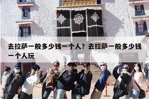 去拉萨一般多少钱一个人？去拉萨一般多少钱一个人玩