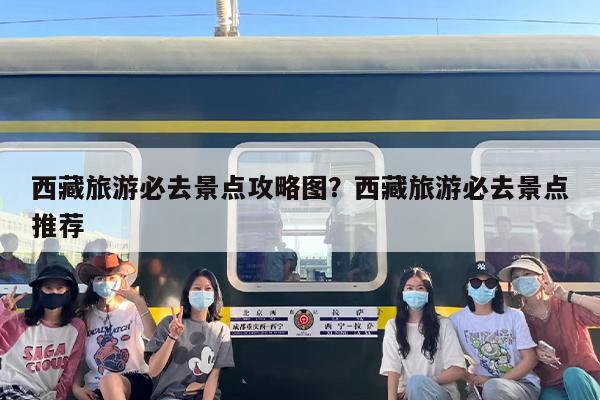 西藏旅游必去景点攻略图？西藏旅游必去景点推荐