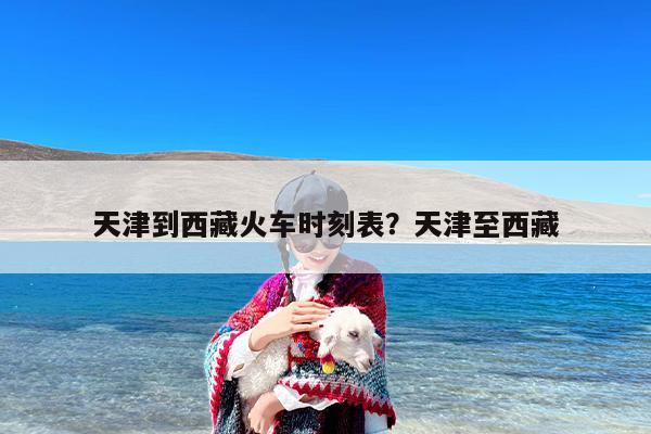 天津到西藏火车时刻表？天津至西藏