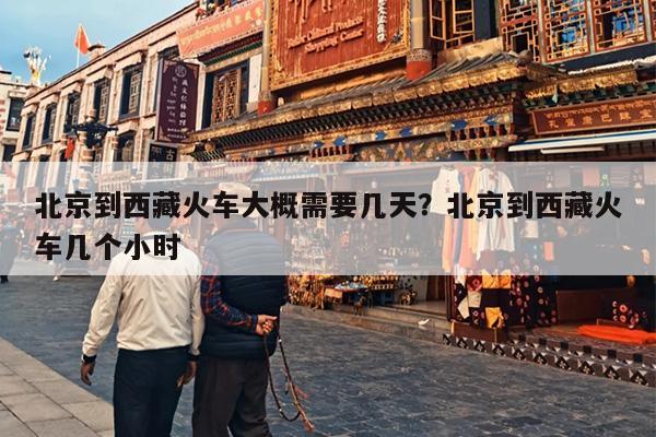 北京到西藏火车大概需要几天？北京到西藏火车几个小时