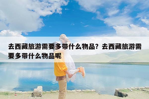去西藏旅游需要多带什么物品？去西藏旅游需要多带什么物品呢