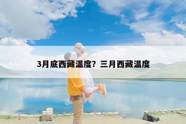 3月底西藏温度？三月西藏温度