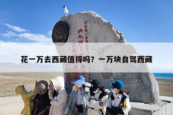 花一万去西藏值得吗？一万块自驾西藏