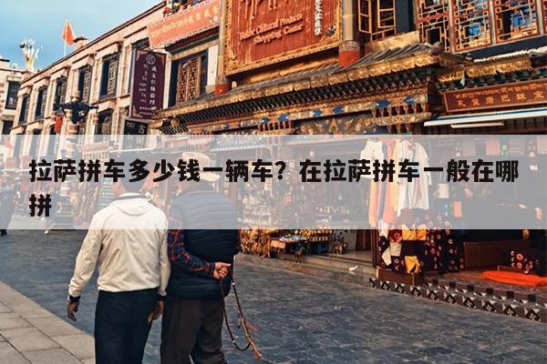 拉萨拼车多少钱一辆车？在拉萨拼车一般在哪拼