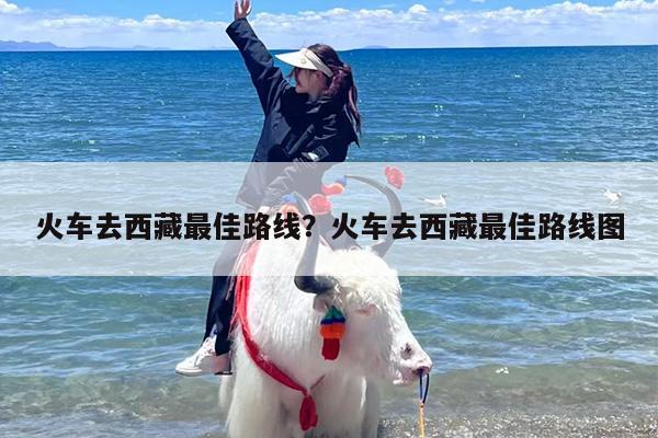 火车去西藏最佳路线？火车去西藏最佳路线图