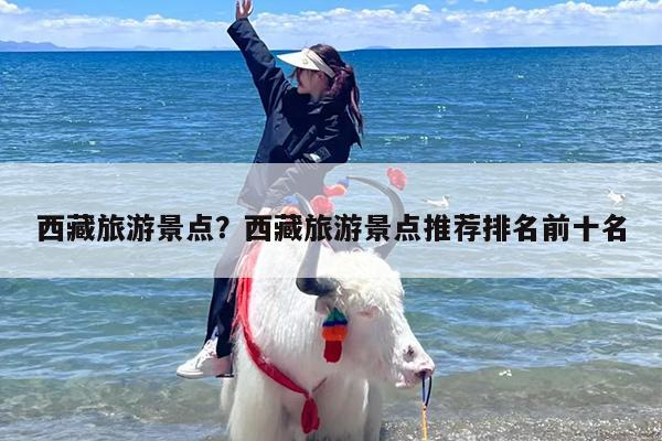 西藏旅游景点？西藏旅游景点推荐排名前十名