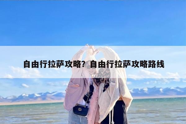 自由行拉萨攻略？自由行拉萨攻略路线