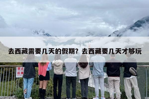 去西藏需要几天的假期？去西藏要几天才够玩