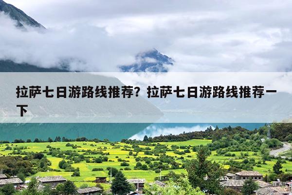 拉萨七日游路线推荐？拉萨七日游路线推荐一下