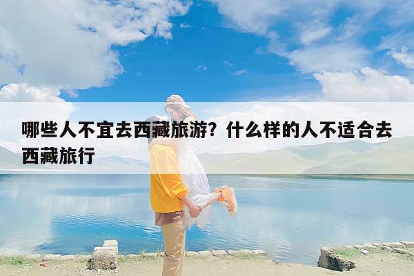 哪些人不宜去西藏旅游？什么样的人不适合去西藏旅行