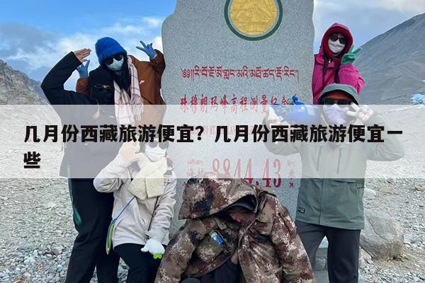 几月份西藏旅游便宜？几月份西藏旅游便宜一些