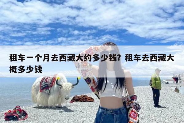 租车一个月去西藏大约多少钱？租车去西藏大概多少钱