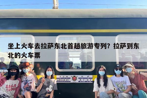 坐上火车去拉萨东北首趟旅游专列？拉萨到东北的火车票