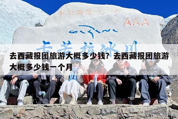 去西藏报团旅游大概多少钱？去西藏报团旅游大概多少钱一个月