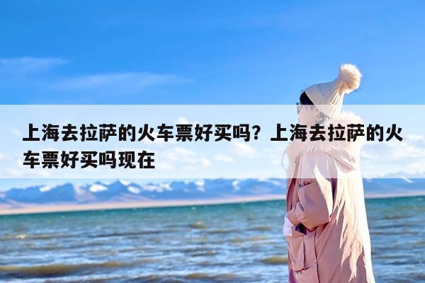 上海去拉萨的火车票好买吗？上海去拉萨的火车票好买吗现在