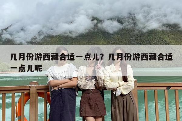 几月份游西藏合适一点儿？几月份游西藏合适一点儿呢