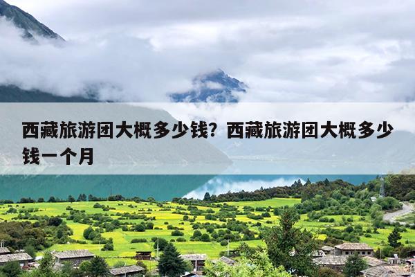 西藏旅游团大概多少钱？西藏旅游团大概多少钱一个月-第1张图片