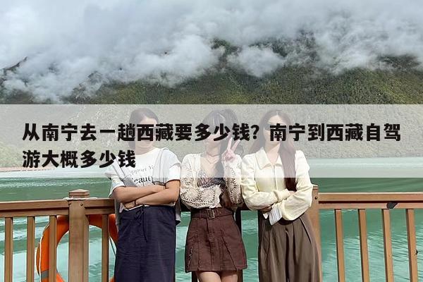 从南宁去一趟西藏要多少钱？南宁到西藏自驾游大概多少钱