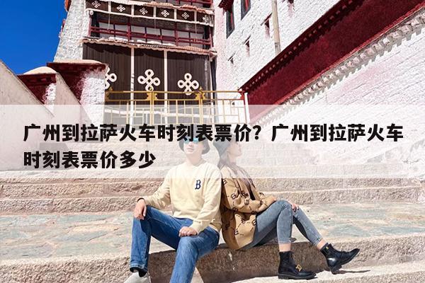 广州到拉萨火车时刻表票价？广州到拉萨火车时刻表票价多少