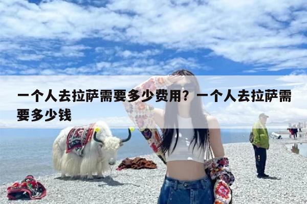 一个人去拉萨需要多少费用？一个人去拉萨需要多少钱