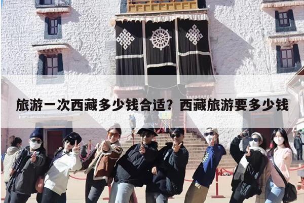 旅游一次西藏多少钱合适？西藏旅游要多少钱