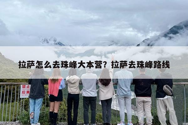 拉萨怎么去珠峰大本营？拉萨去珠峰路线