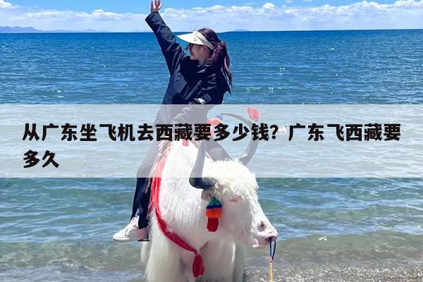从广东坐飞机去西藏要多少钱？广东飞西藏要多久