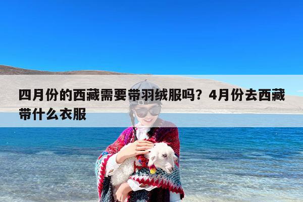 四月份的西藏需要带羽绒服吗？4月份去西藏带什么衣服