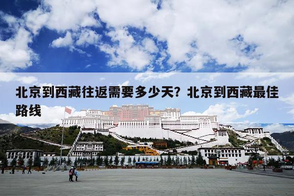 北京到西藏往返需要多少天？北京到西藏最佳路线